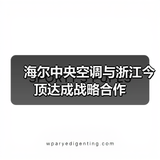海尔中央空调与浙江今顶达成战略合作（图4）