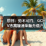 原创：势不可挡，GCHV志高暖通采暖升级产品上市（图1）