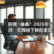 断网=瘫痪?2026年实测:无网络下智能家居能否使用的真相(图2) 断网=瘫痪?2026年实测:无网络下智能家居能否使用的真相(图2)