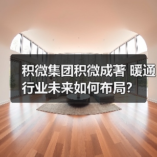 积微集团积微成著 暖通行业未来如何布局？（图3）