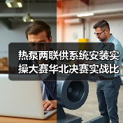 热泵两联供系统安装实操大赛华北决赛实战比拼精彩纷呈（图4）