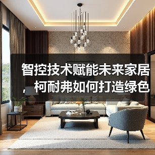 智控技术赋能未来家居,柯耐弗如何打造绿色智慧环境?(图1) 智控技术赋能未来家居,柯耐弗如何打造绿色智慧环境?(图1)