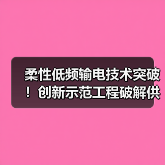 柔性低频输电技术突破!创新示范工程破解供区电力难题(图4) 柔性低频输电技术突破!创新示范工程破解供区电力难题(图4)