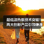 超低温热泵技术突破!两大创新产品引领暖通节能新方向(图3) 超低温热泵技术突破!两大创新产品引领暖通节能新方向(图3)