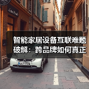 智能家居设备互联难题破解：跨品牌如何真正互通？（图2）